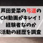 芦田愛菜の弓道のCM動画がキレイ！経験者なのか部活動の経歴を調査！