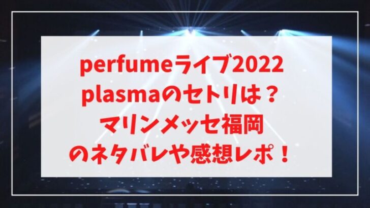 perfumeライブ2022 plasmaのセトリは？ マリンメッセ福岡 のネタバレや感想レポ！