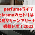 perfumeライブplasmaのセトリは？広島グリーンアリーナ2022の感想レポ！