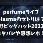 perfumeライブplasmaのセトリは？長野ビッグハット2022のネタバレや感想レポ！