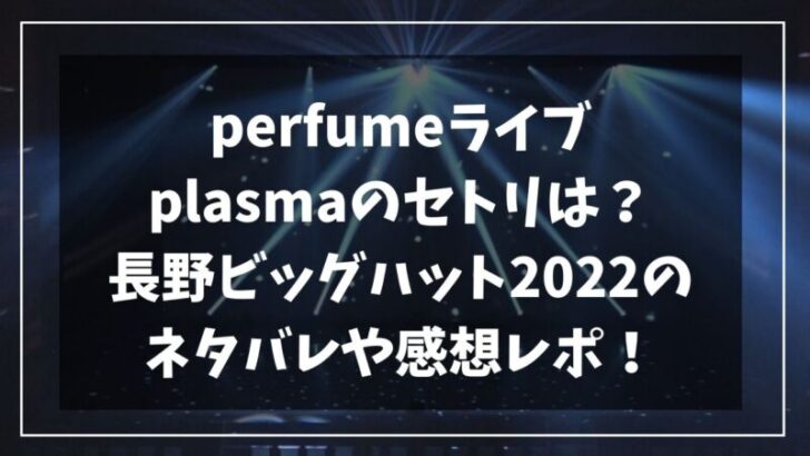 perfumeライブplasmaのセトリは？長野ビッグハット2022のネタバレや感想レポ！
