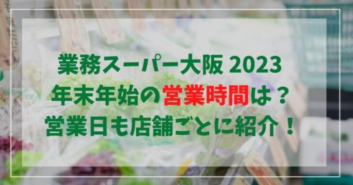 業務スーパー年末年始2022‐2023大阪の営業時間は？営業日も店舗ごとに紹介！