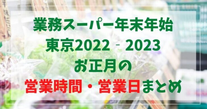業務スーパー年末年始2022‐2023東京の営業時間は？正月三が日の営業日まとめ！
