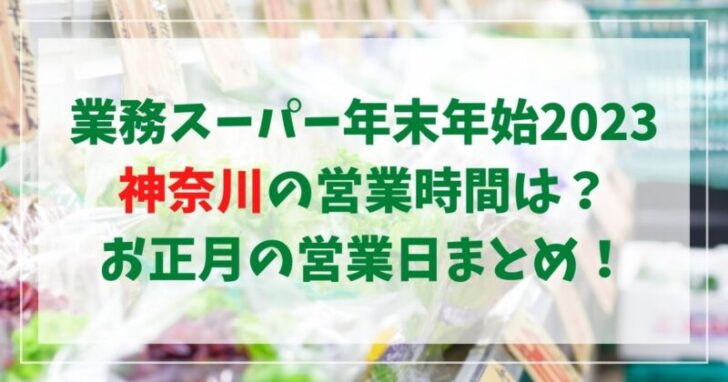 業務スーパー年末年始2022‐2023神奈川の営業時間は？お正月の営業日まとめ！