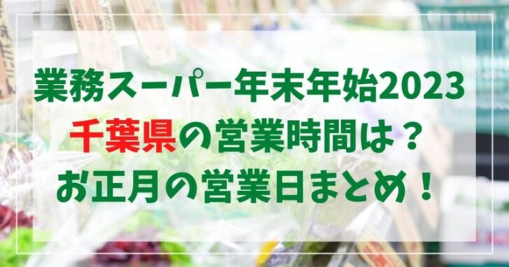 業務スーパー年末年始2023千葉県の営業時間は？正月三が日の営業日まとめ！