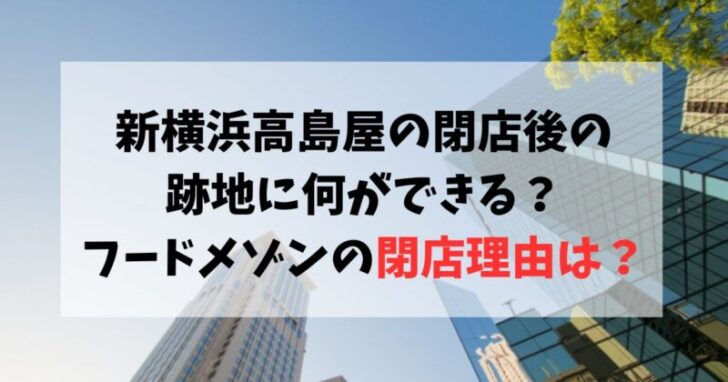 新横浜高島屋の閉店後の跡地に何ができる？フードメゾンの閉店理由は？