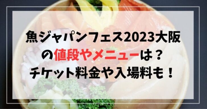 魚ジャパンフェス2023大阪の値段やメニューは？チケット料金や入場料も紹介！