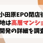 小田原EPO閉店後の跡地は高層マンション？再開発の詳細を調査！