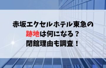 赤坂エクセルホテル東急の跡地は何になる？閉館理由も調査！