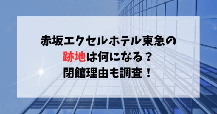 赤坂エクセルホテル東急の跡地は何になる？閉館理由も調査！