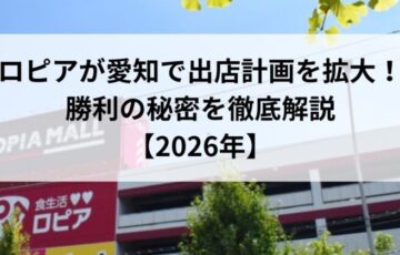 ロピアが愛知で出店計画を拡大！勝利の秘密を徹底解説【2026年】