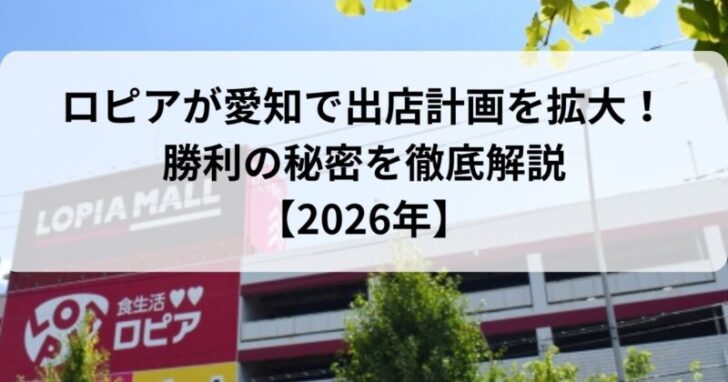 ロピアが愛知で出店計画を拡大！勝利の秘密を徹底解説【2026年】