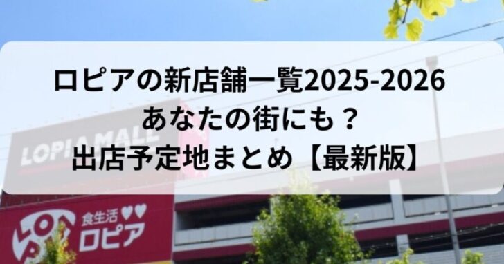 ロピアの新店舗一覧2025-2026 あなたの街にも？出店予定地まとめ【最新版】