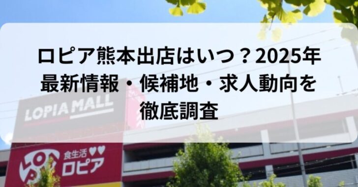 ロピア熊本出店はいつ？2025年最新情報・候補地・求人動向を徹底調査