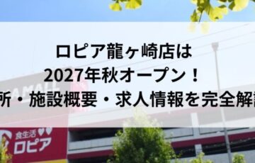 ロピア龍ヶ崎店は2027年秋オープン！場所・施設概要・求人情報を完全解説